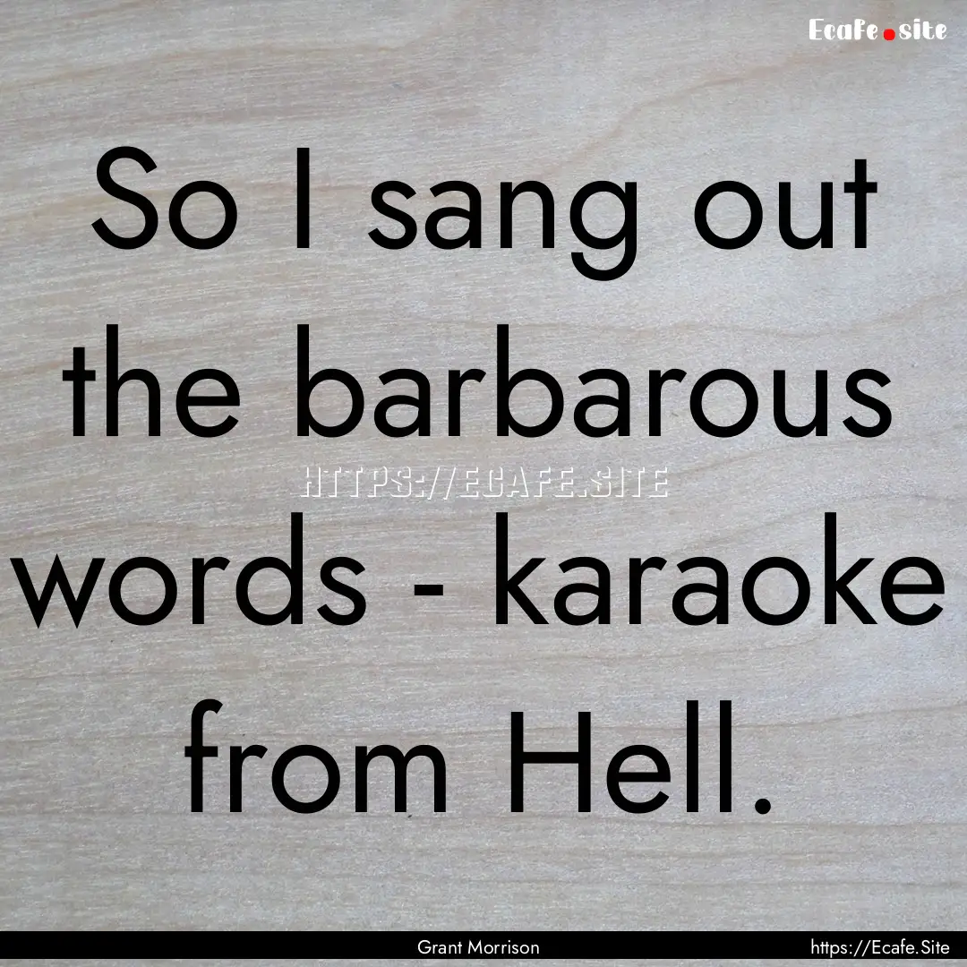 So I sang out the barbarous words - karaoke.... : Quote by Grant Morrison