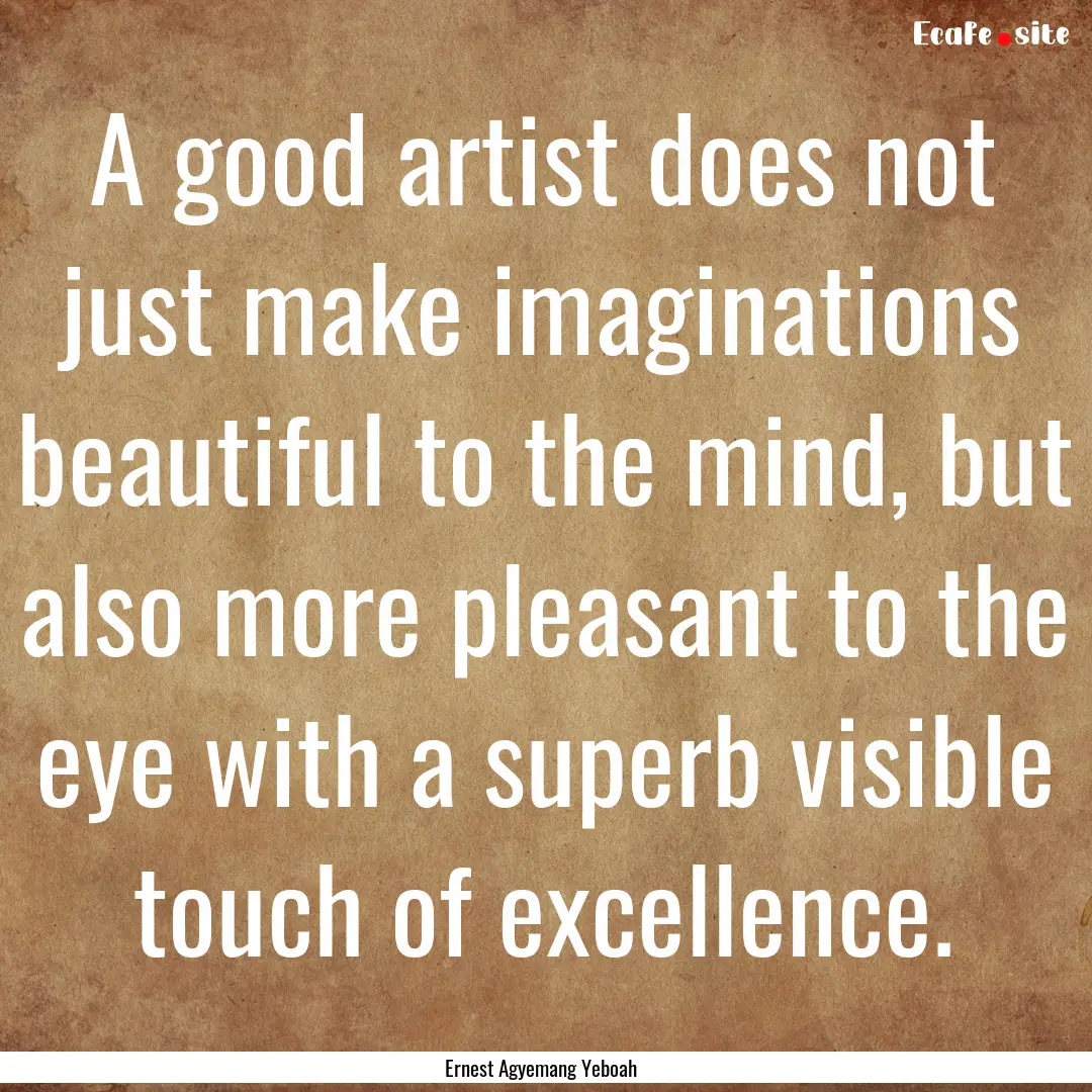 A good artist does not just make imaginations.... : Quote by Ernest Agyemang Yeboah