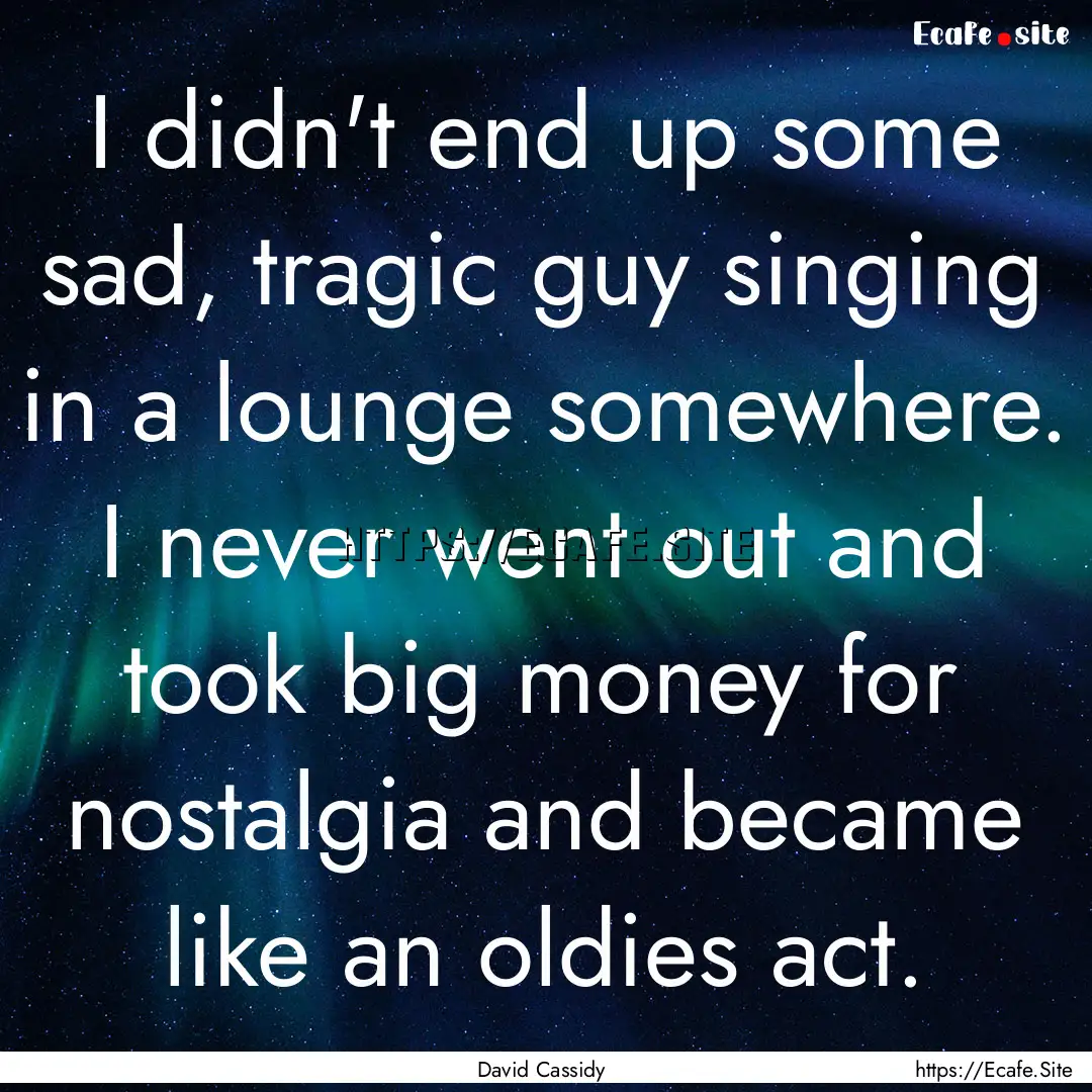 I didn't end up some sad, tragic guy singing.... : Quote by David Cassidy