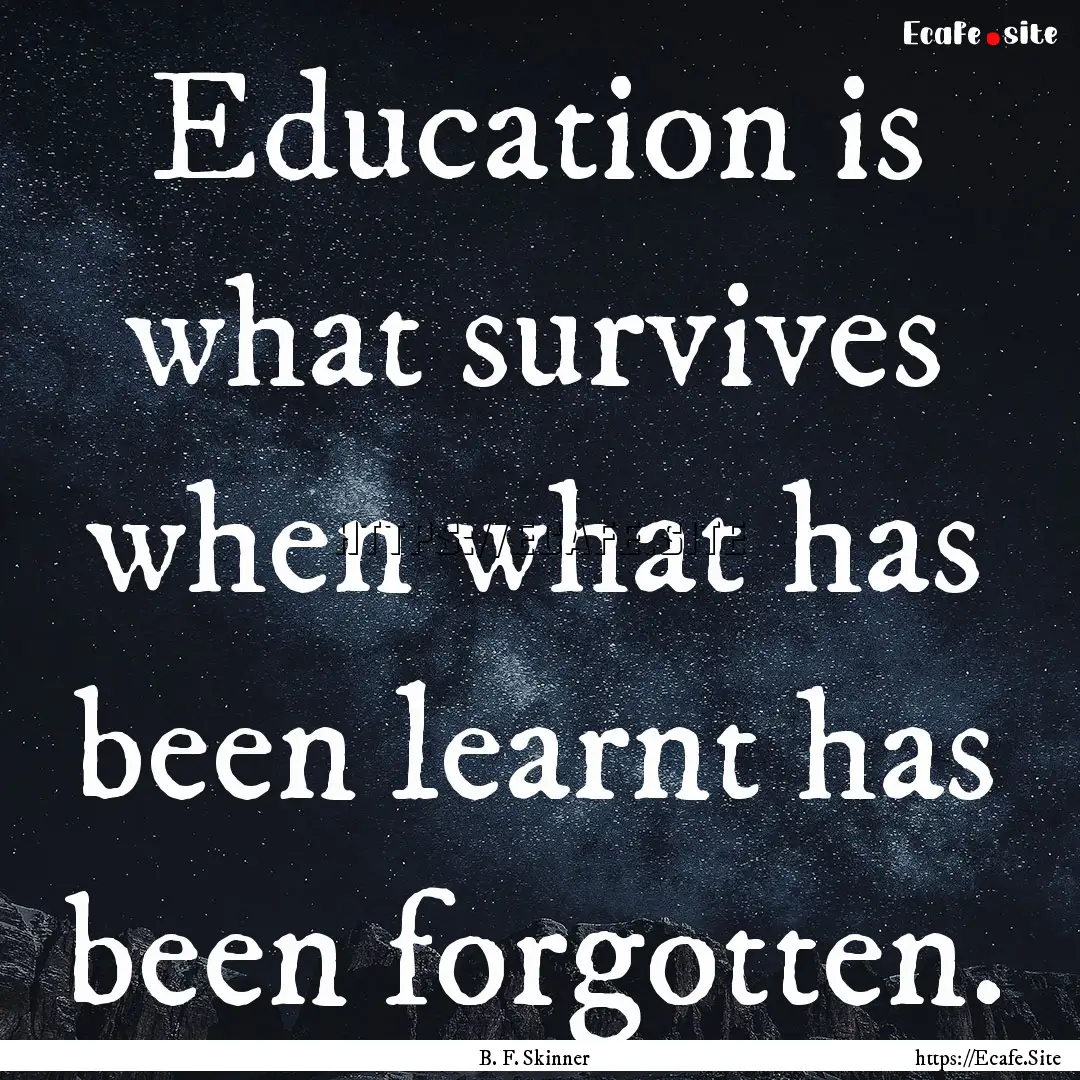 Education is what survives when what has.... : Quote by B. F. Skinner