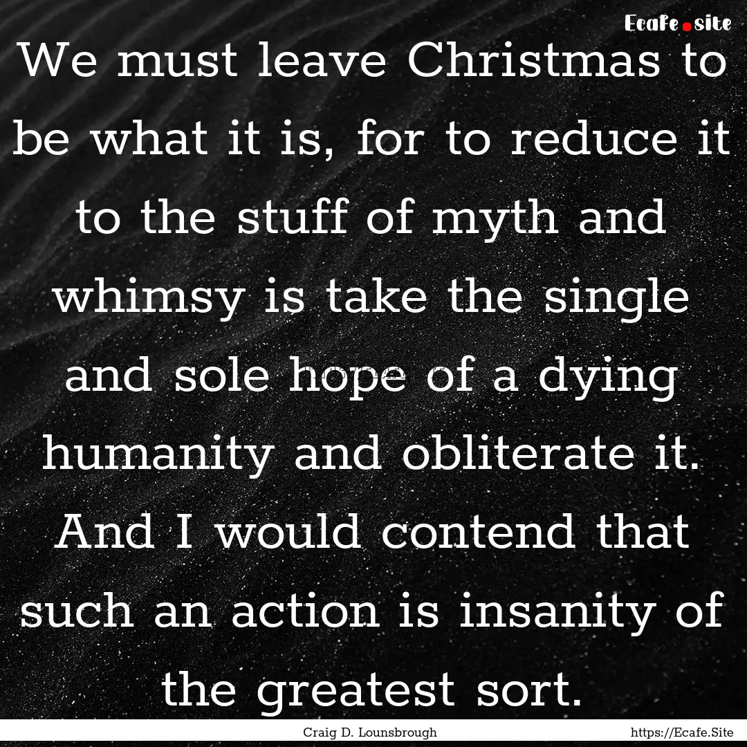 We must leave Christmas to be what it is,.... : Quote by Craig D. Lounsbrough