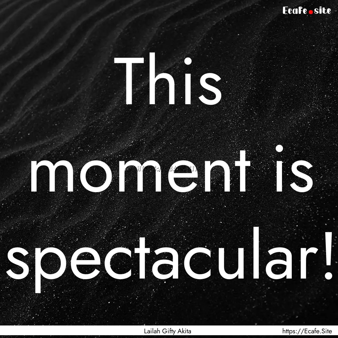 This moment is spectacular! : Quote by Lailah Gifty Akita