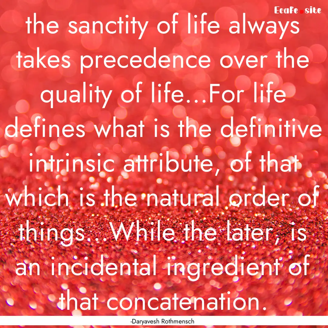 the sanctity of life always takes precedence.... : Quote by -Daryavesh Rothmensch