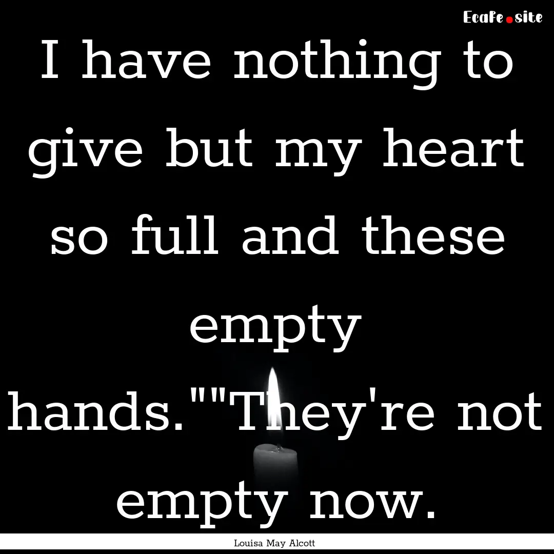 I have nothing to give but my heart so full.... : Quote by Louisa May Alcott