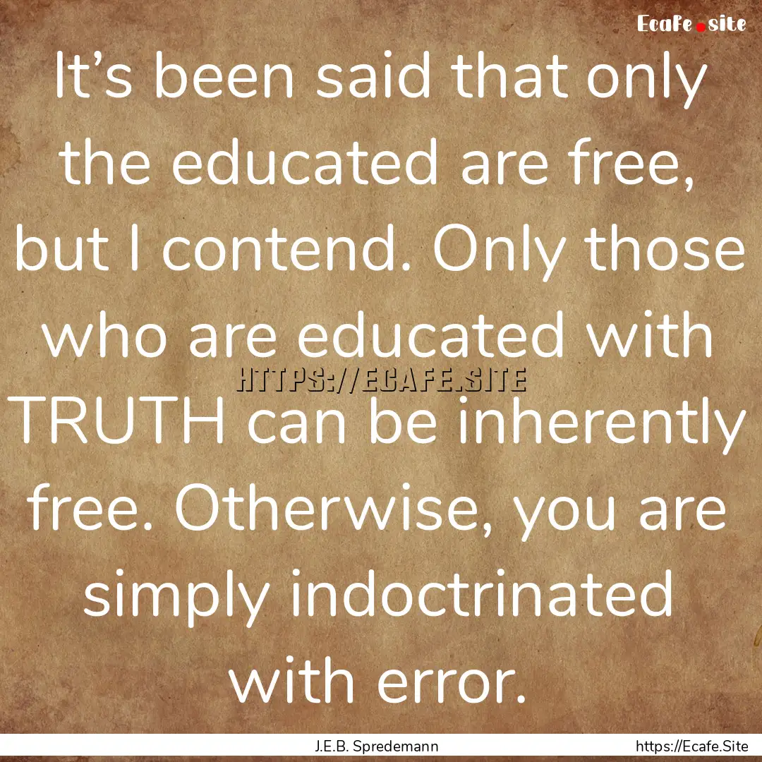 It’s been said that only the educated are.... : Quote by J.E.B. Spredemann