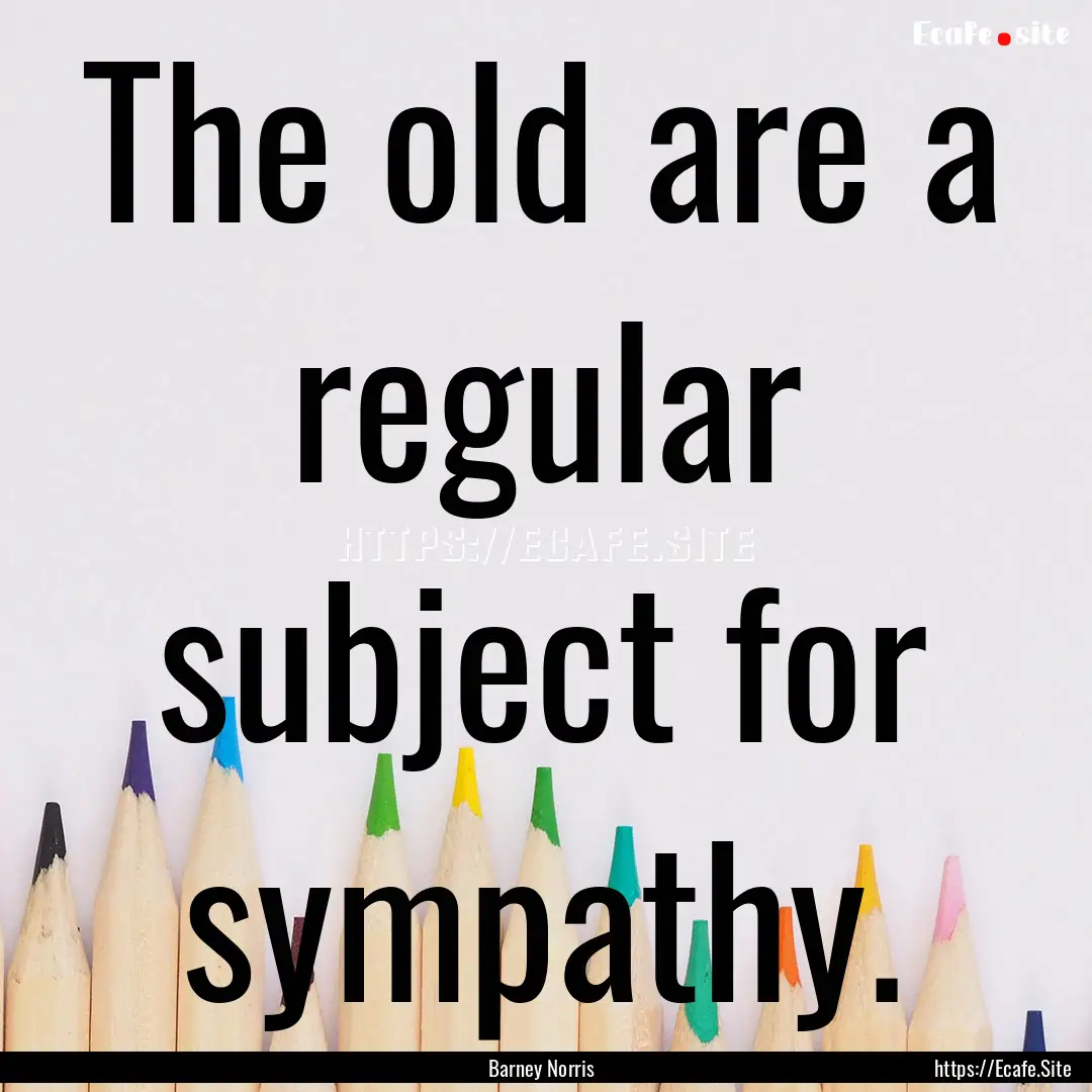 The old are a regular subject for sympathy..... : Quote by Barney Norris