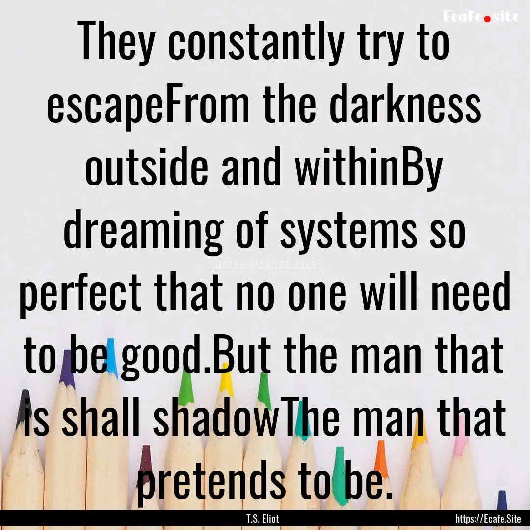 They constantly try to escapeFrom the darkness.... : Quote by T.S. Eliot