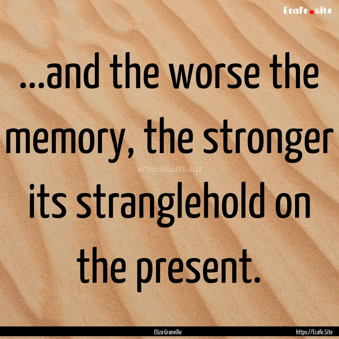 ...and the worse the memory, the stronger.... : Quote by Eliza Granville