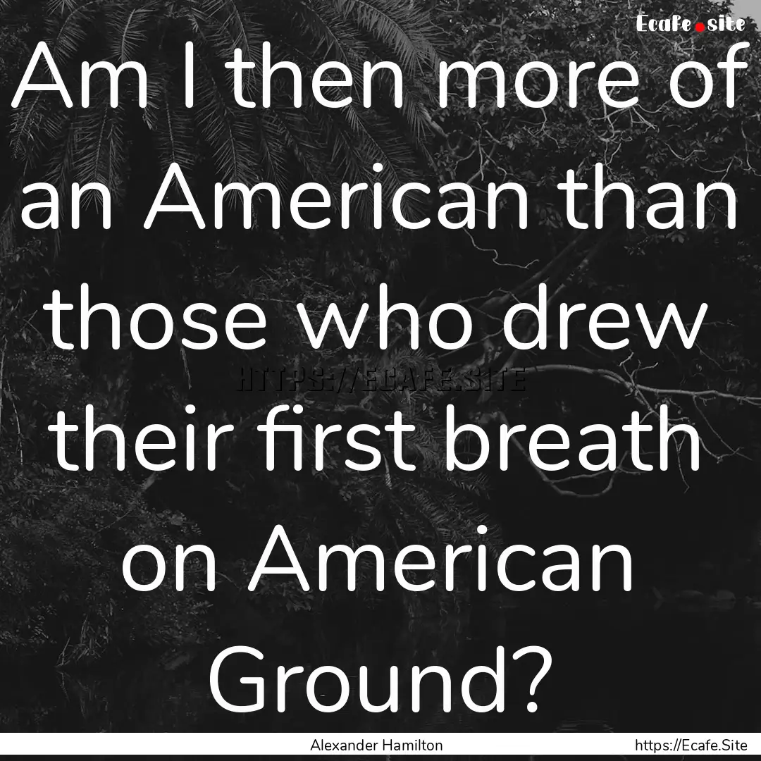 Am I then more of an American than those.... : Quote by Alexander Hamilton