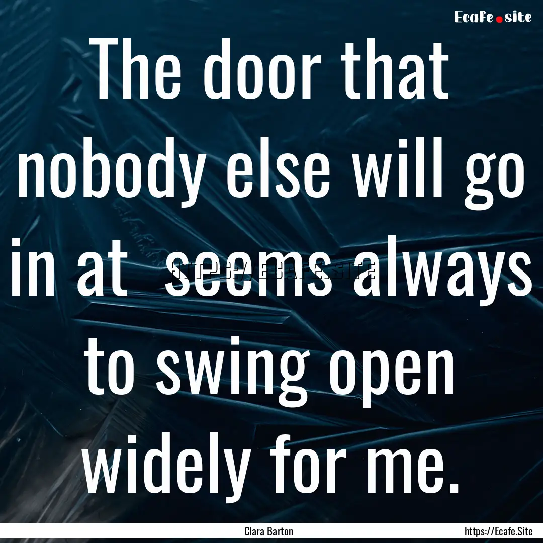 The door that nobody else will go in at .... : Quote by Clara Barton