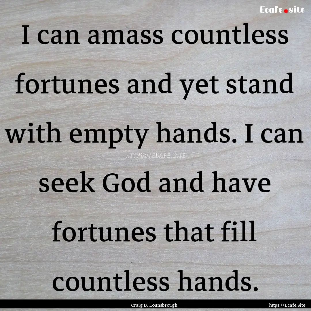 I can amass countless fortunes and yet stand.... : Quote by Craig D. Lounsbrough