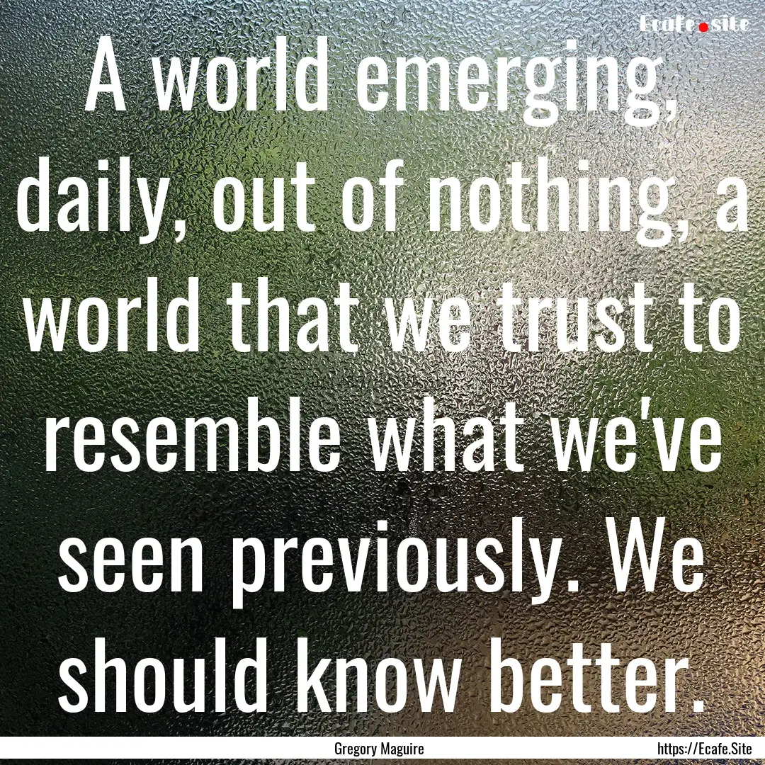 A world emerging, daily, out of nothing,.... : Quote by Gregory Maguire