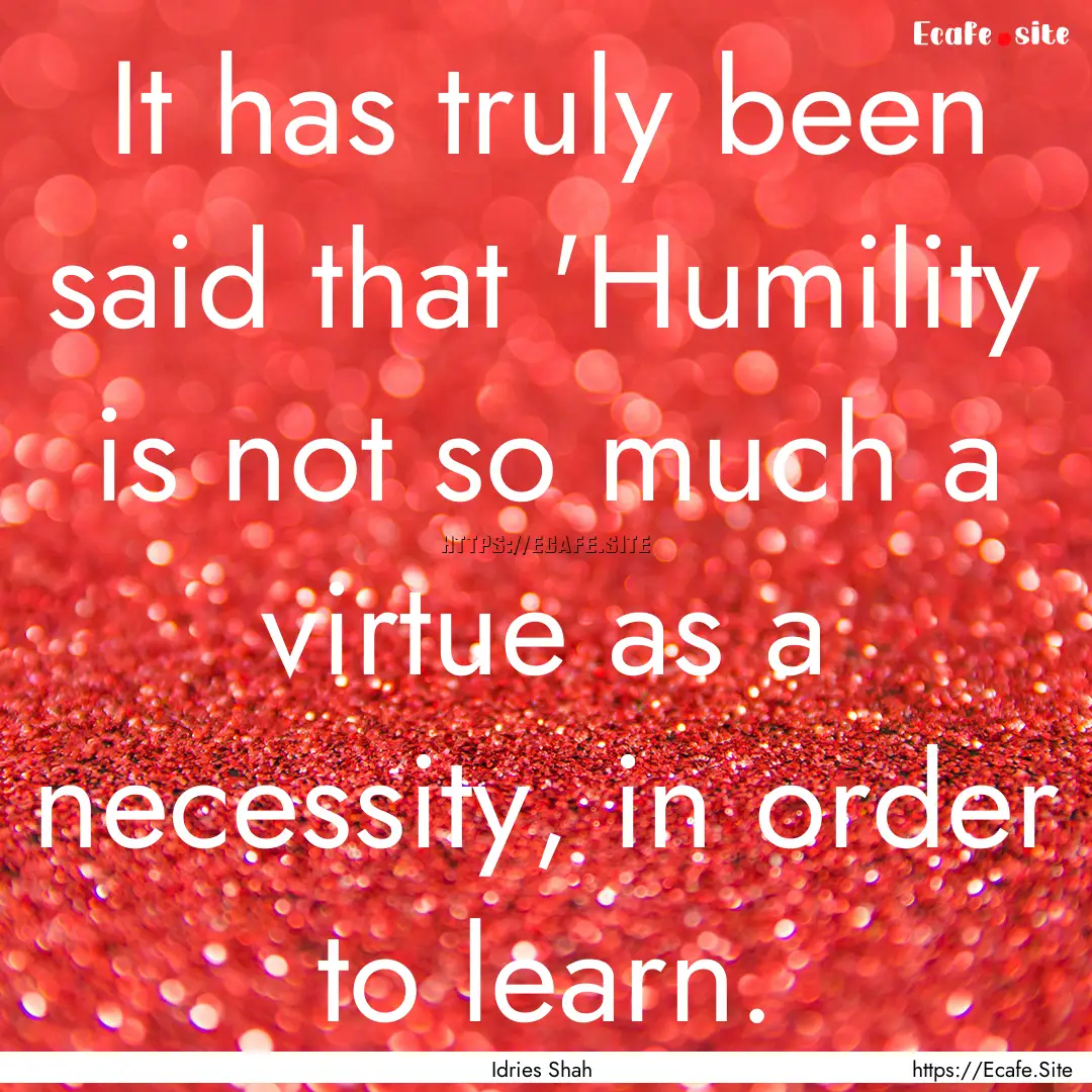 It has truly been said that 'Humility is.... : Quote by Idries Shah