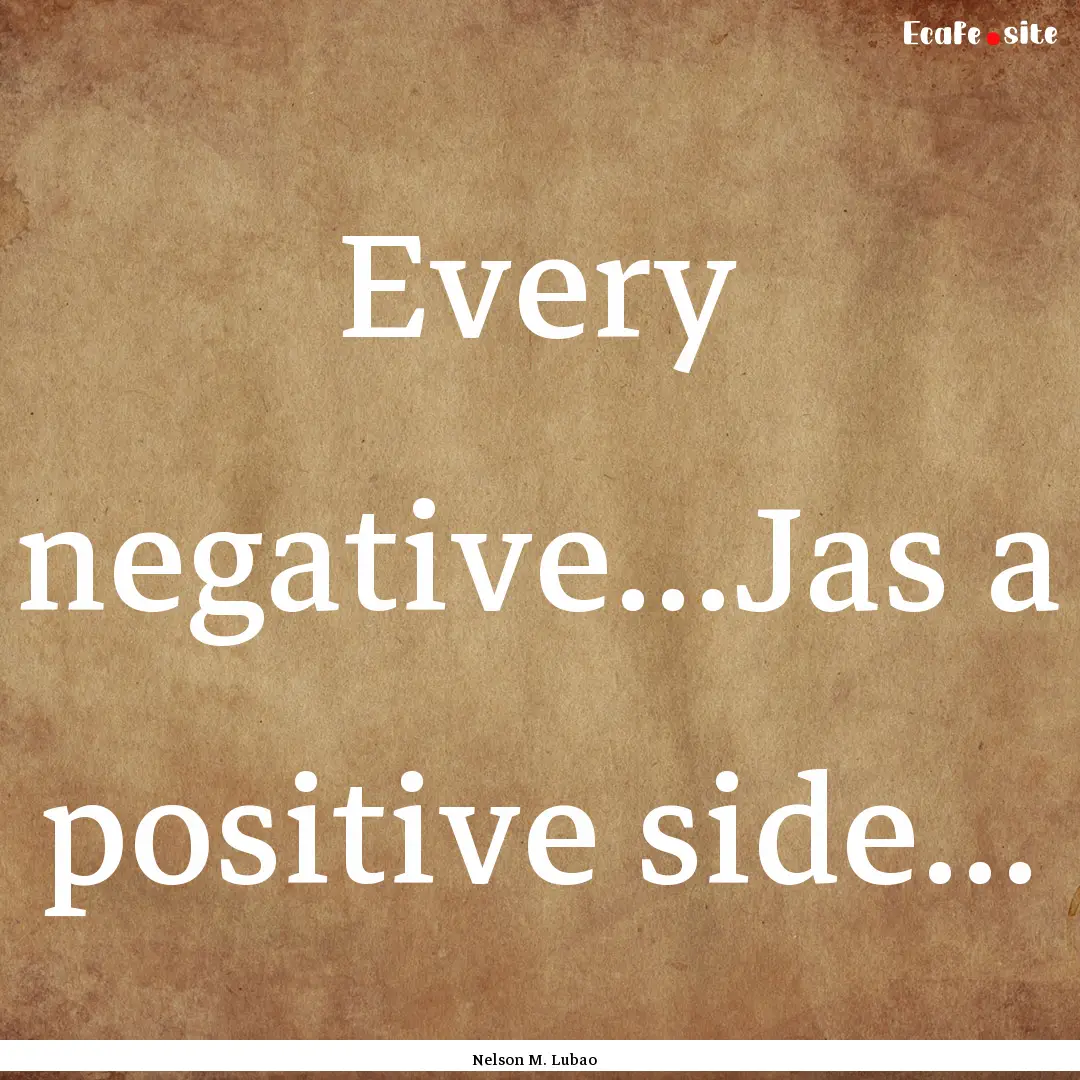 Every negative...Jas a positive side... : Quote by Nelson M. Lubao