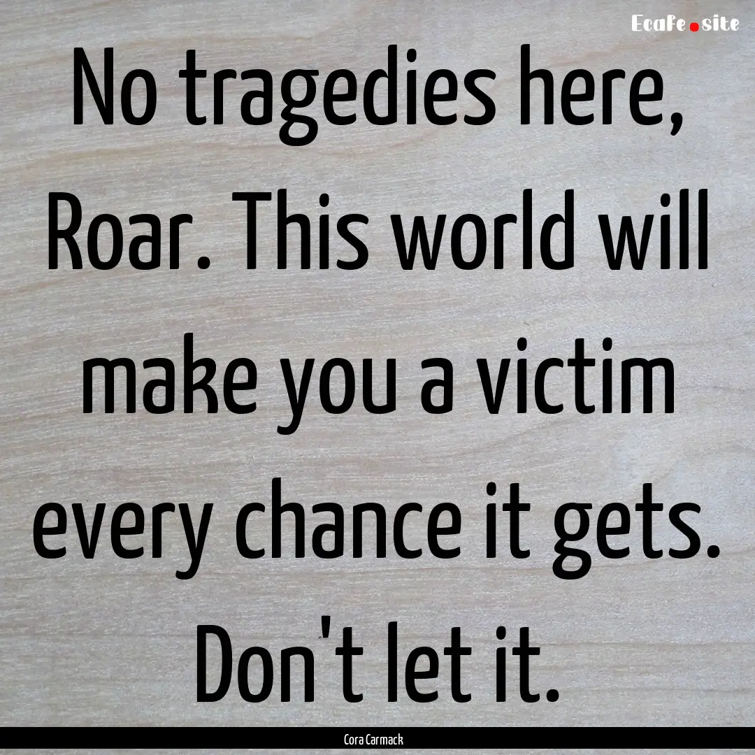 No tragedies here, Roar. This world will.... : Quote by Cora Carmack