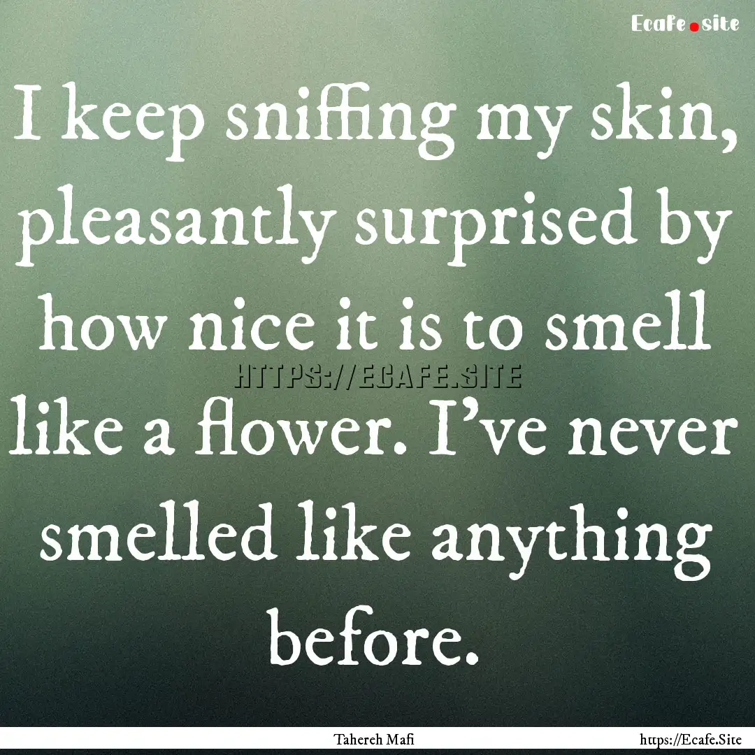 I keep sniffing my skin, pleasantly surprised.... : Quote by Tahereh Mafi