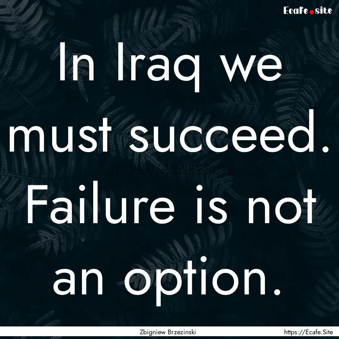 In Iraq we must succeed. Failure is not an.... : Quote by Zbigniew Brzezinski