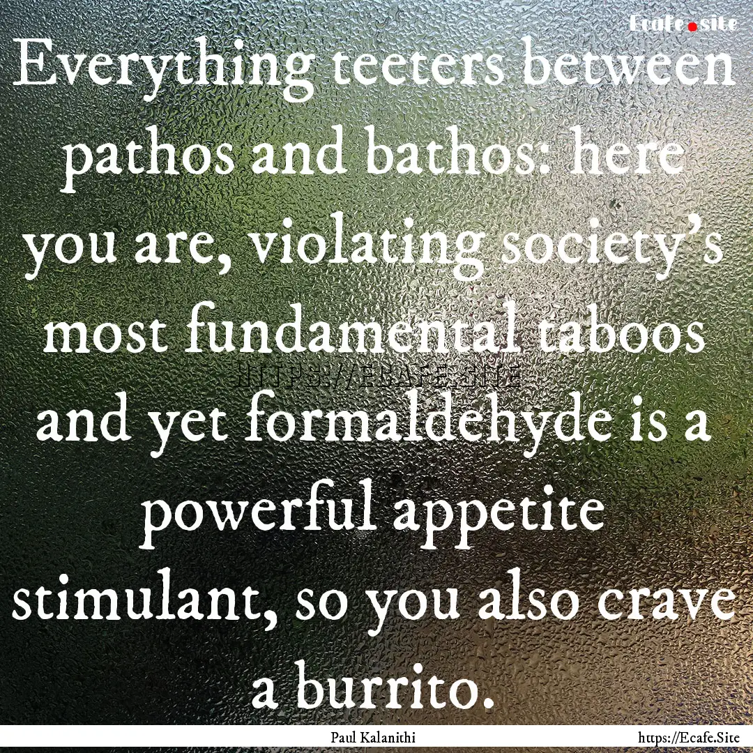 Everything teeters between pathos and bathos:.... : Quote by Paul Kalanithi