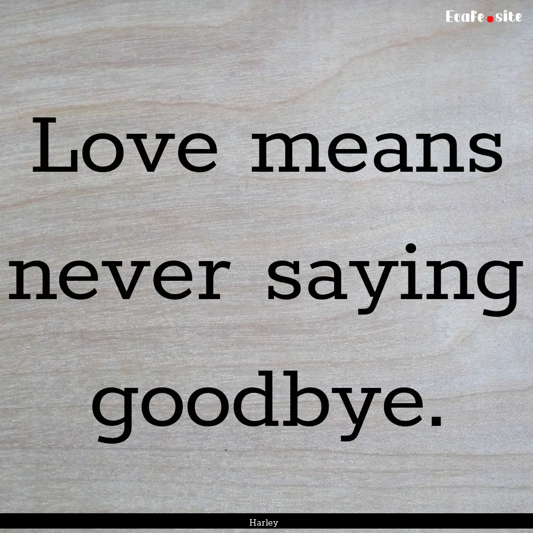 Love means never saying goodbye. : Quote by Harley