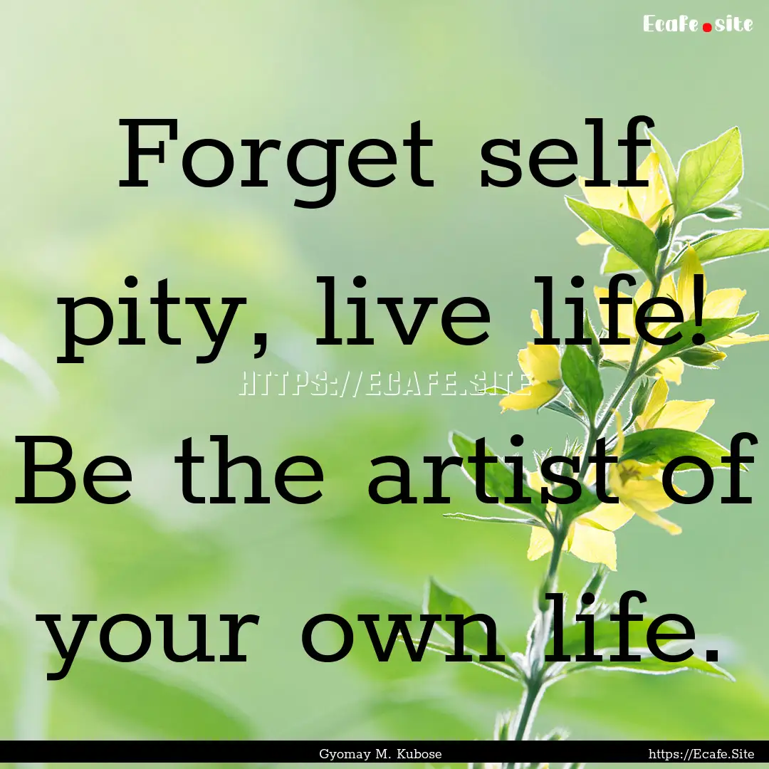 Forget self pity, live life! Be the artist.... : Quote by Gyomay M. Kubose