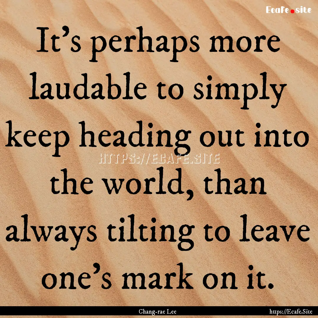 It’s perhaps more laudable to simply keep.... : Quote by Chang-rae Lee