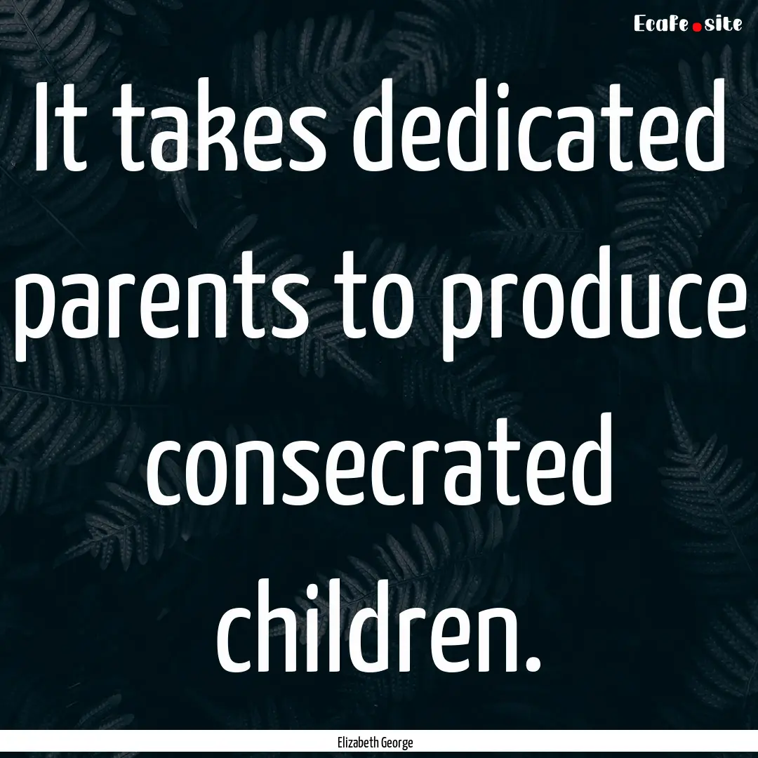 It takes dedicated parents to produce consecrated.... : Quote by Elizabeth George