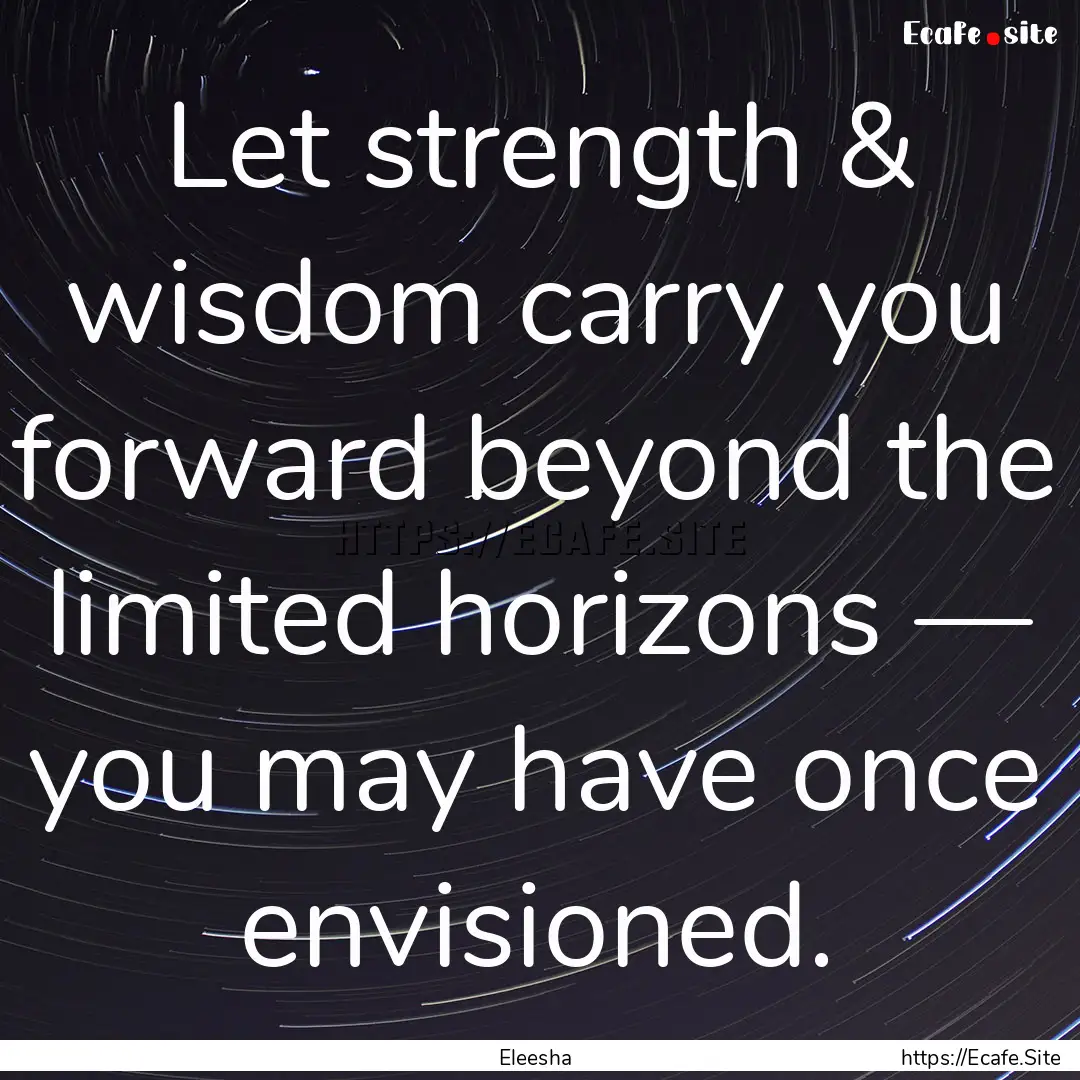 Let strength & wisdom carry you forward beyond.... : Quote by Eleesha