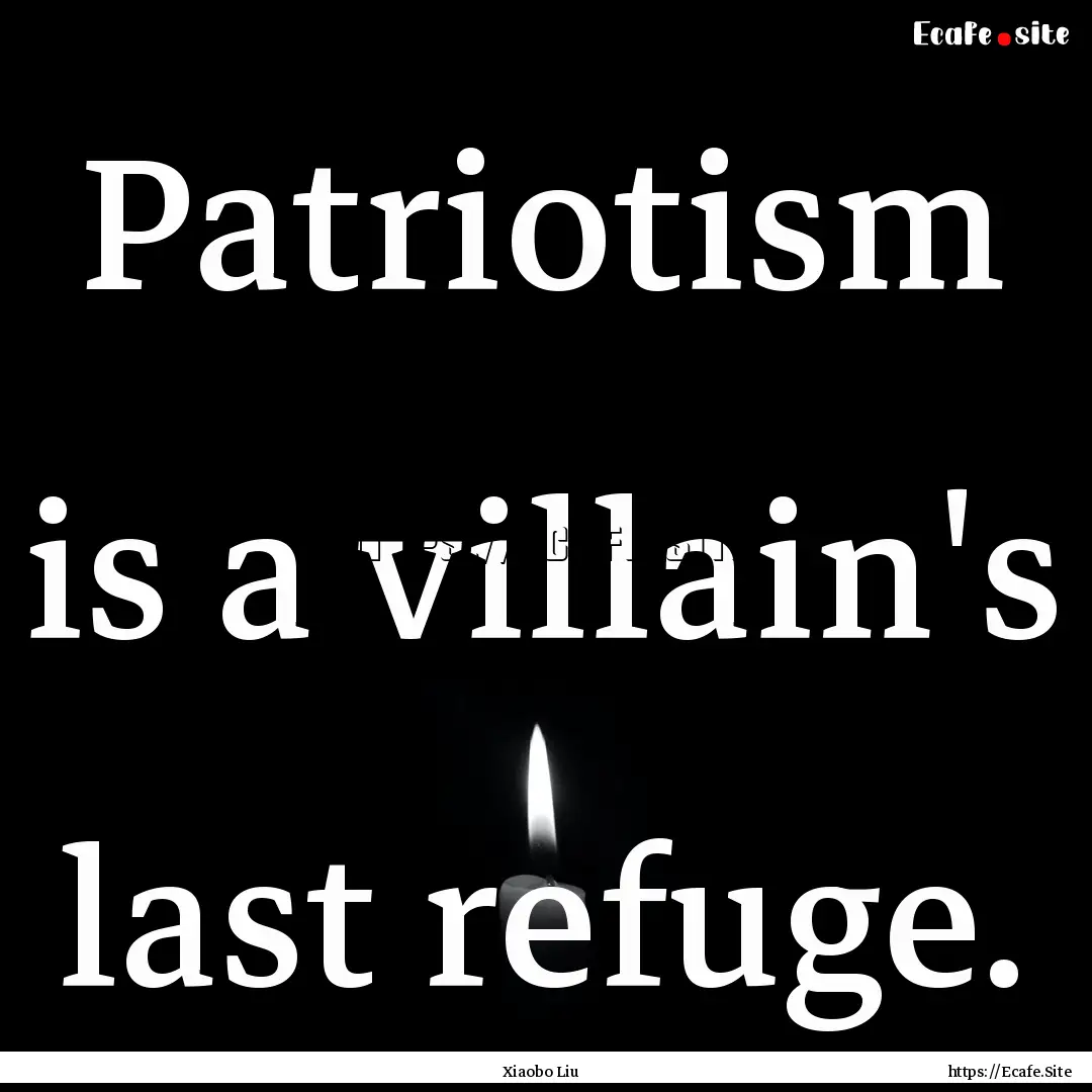 Patriotism is a villain's last refuge. : Quote by Xiaobo Liu