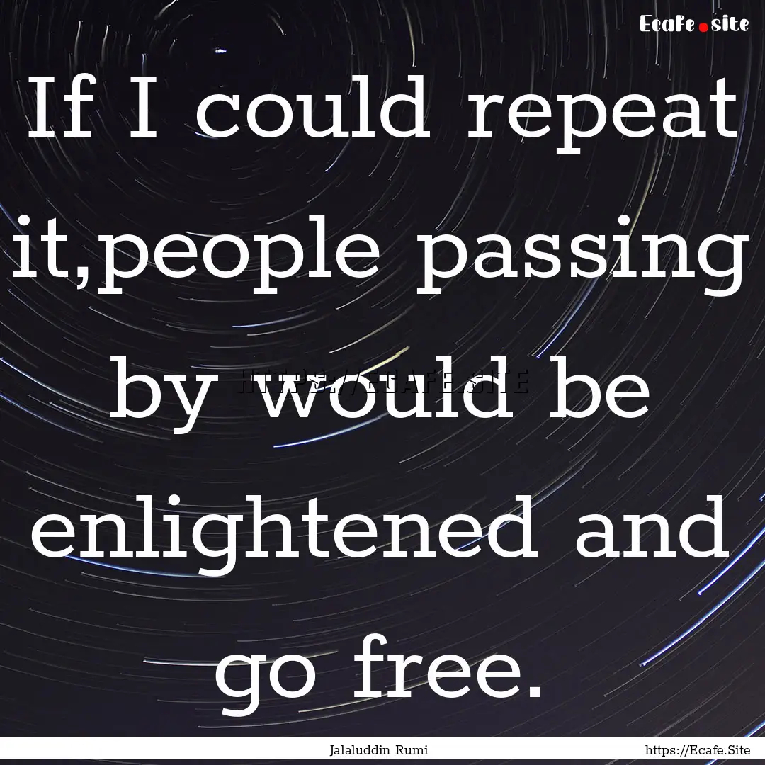 If I could repeat it,people passing by would.... : Quote by Jalaluddin Rumi