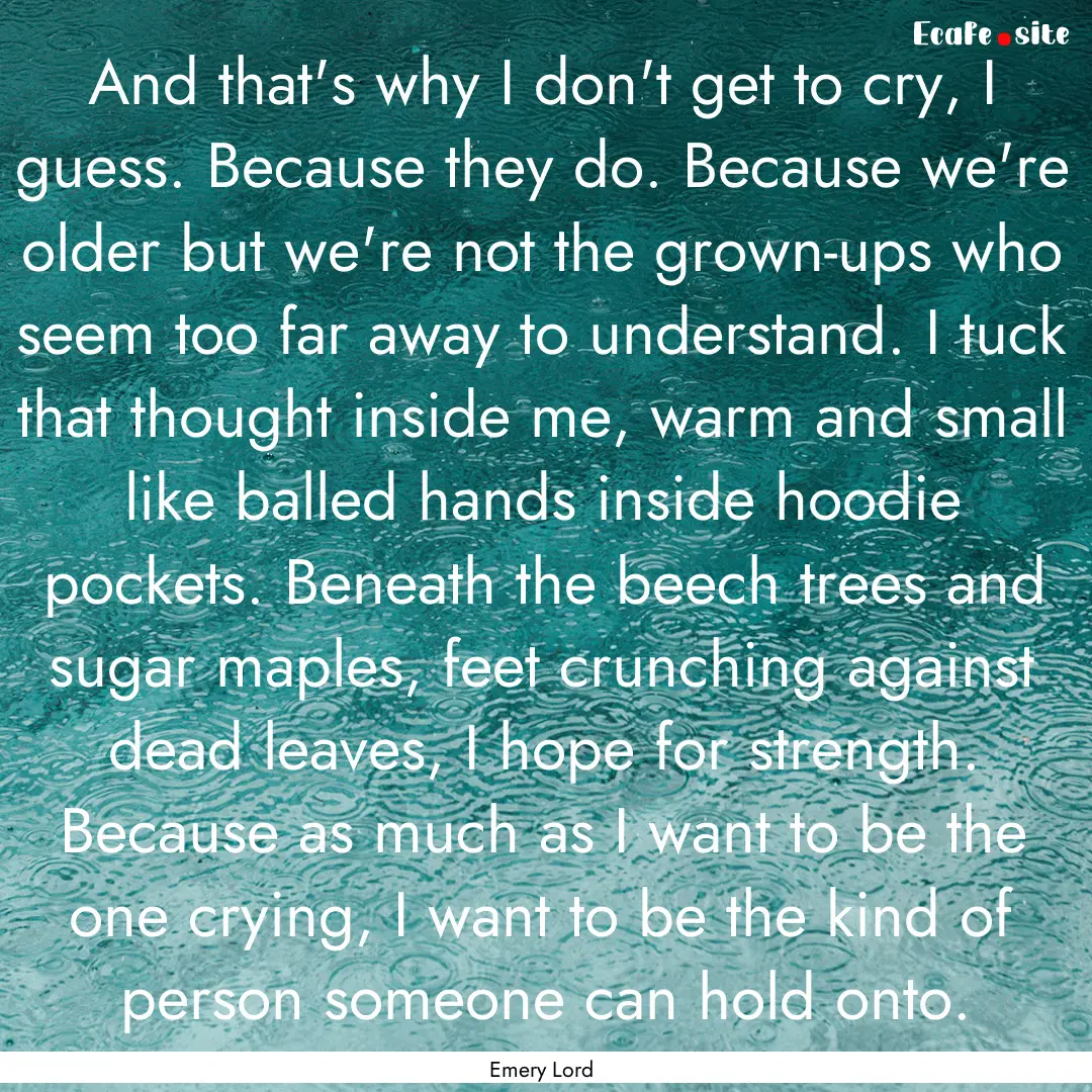 And that's why I don't get to cry, I guess..... : Quote by Emery Lord