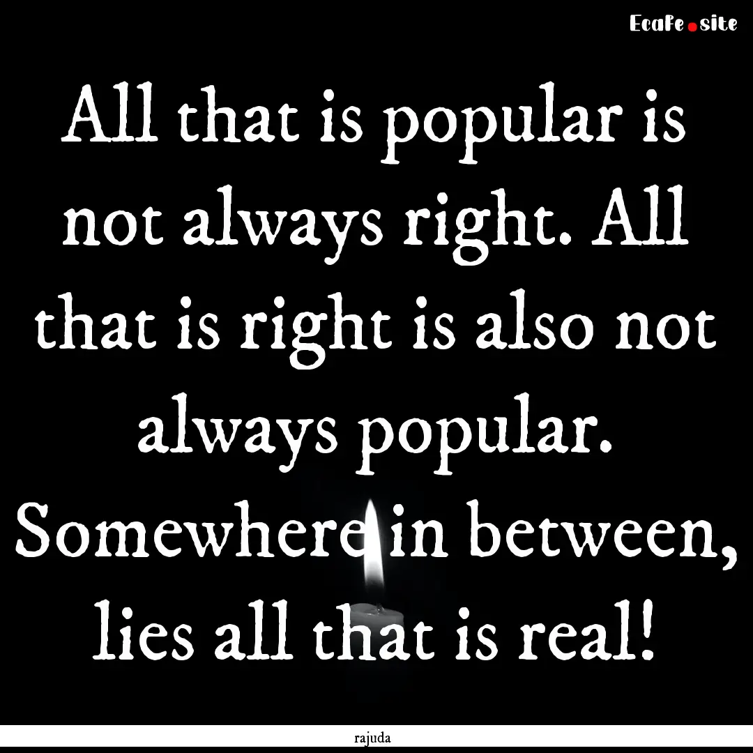 All that is popular is not always right..... : Quote by rajuda