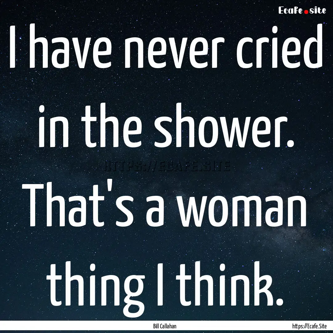 I have never cried in the shower. That's.... : Quote by Bill Callahan