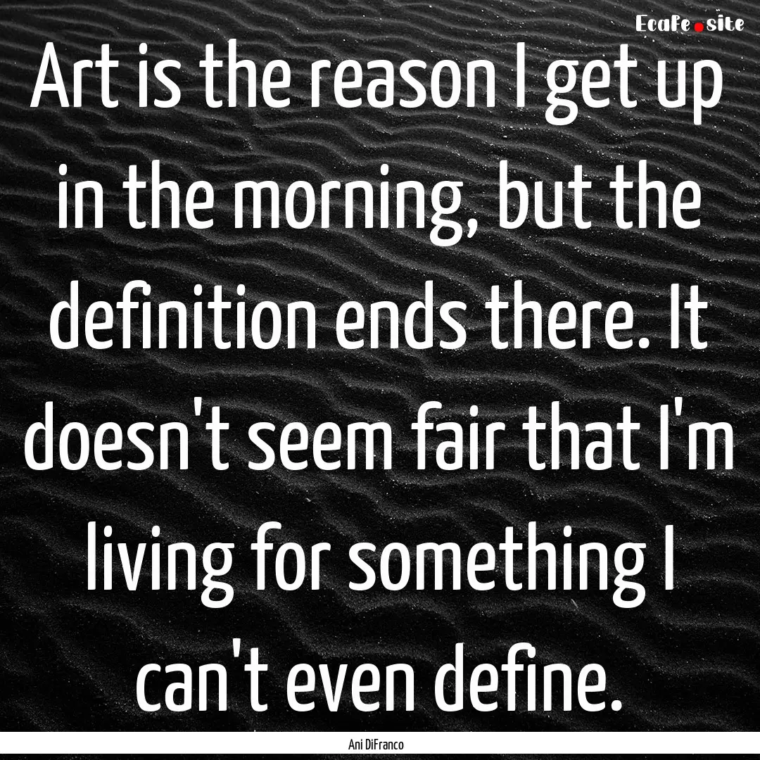 Art is the reason I get up in the morning,.... : Quote by Ani DiFranco