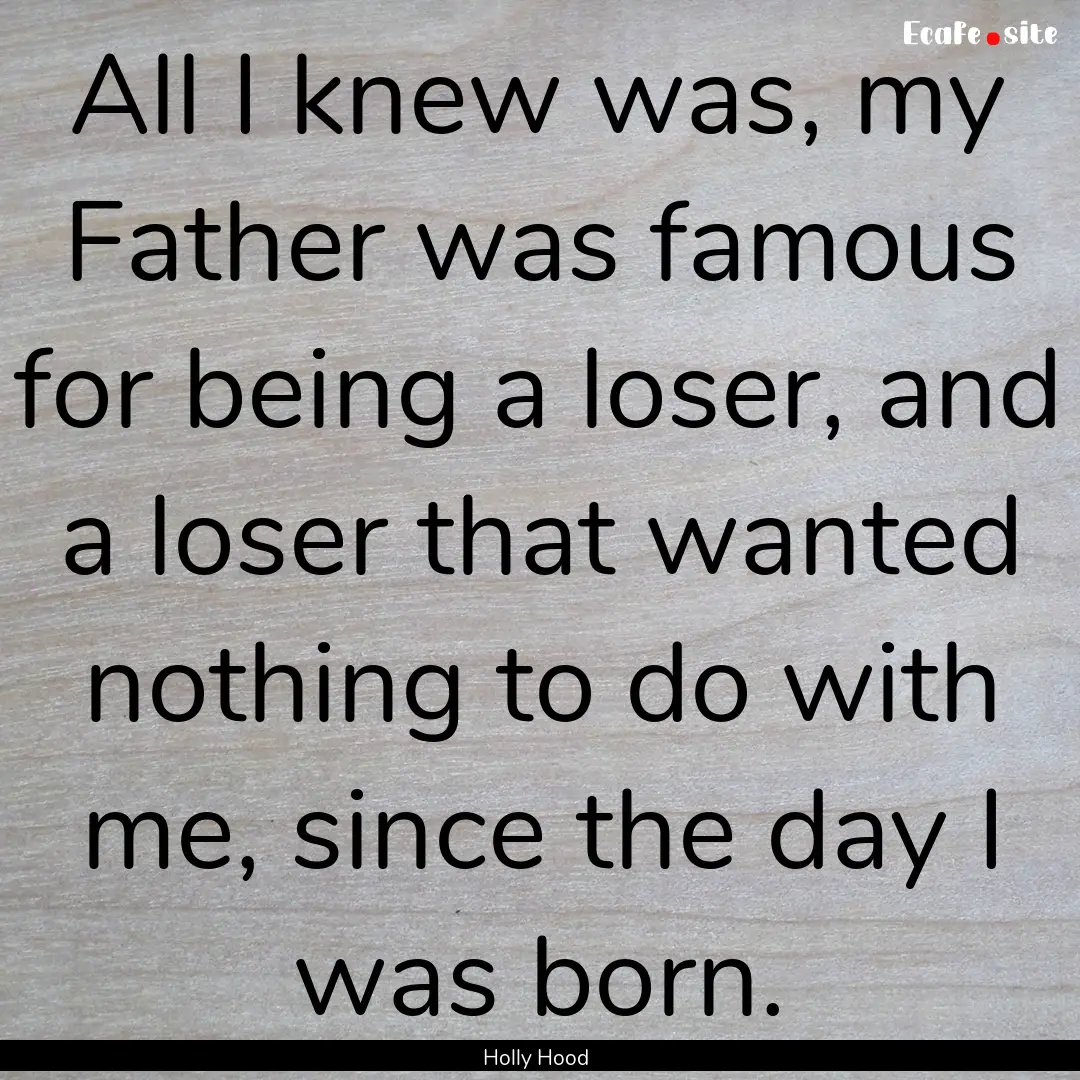 All I knew was, my Father was famous for.... : Quote by Holly Hood