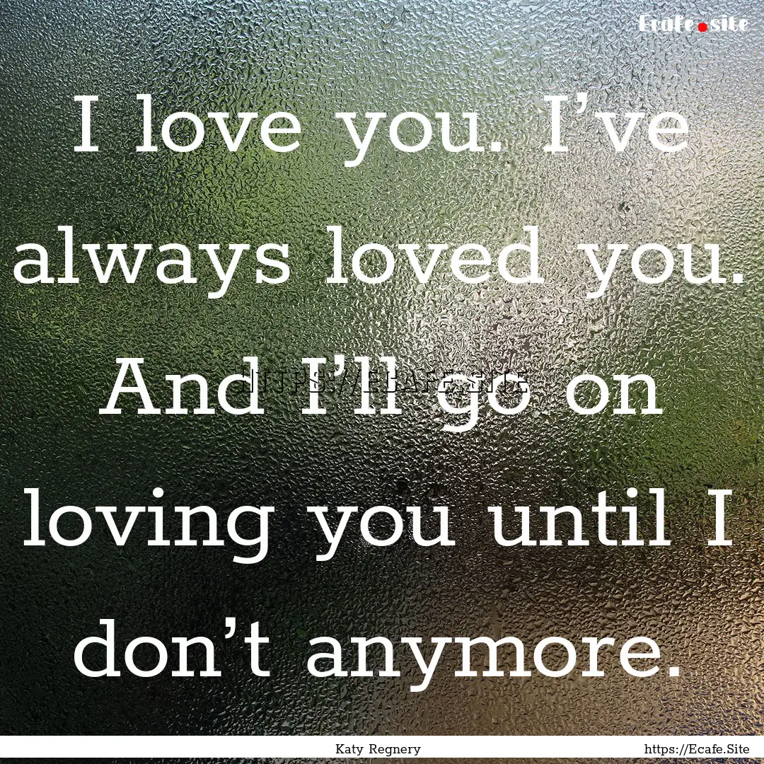 I love you. I’ve always loved you. And.... : Quote by Katy Regnery