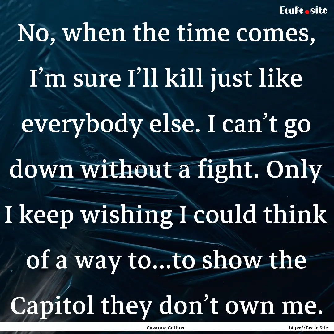 No, when the time comes, I’m sure I’ll.... : Quote by Suzanne Collins