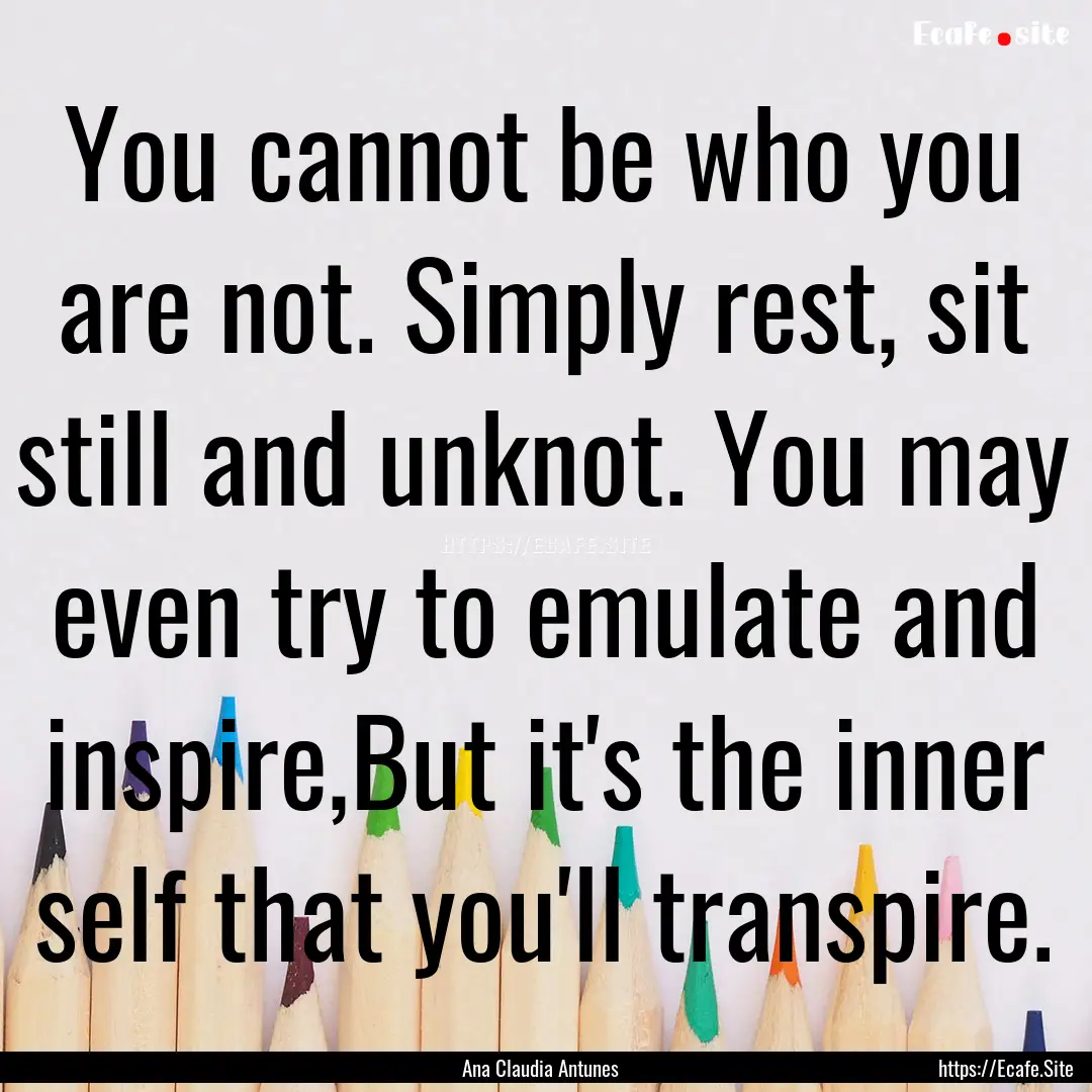 You cannot be who you are not. Simply rest,.... : Quote by Ana Claudia Antunes