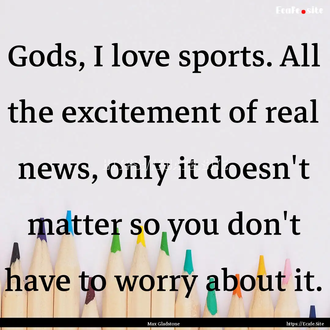 Gods, I love sports. All the excitement of.... : Quote by Max Gladstone