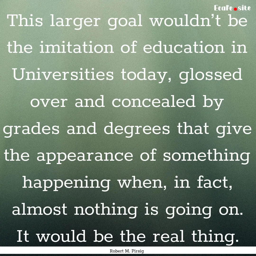 This larger goal wouldn’t be the imitation.... : Quote by Robert M. Pirsig