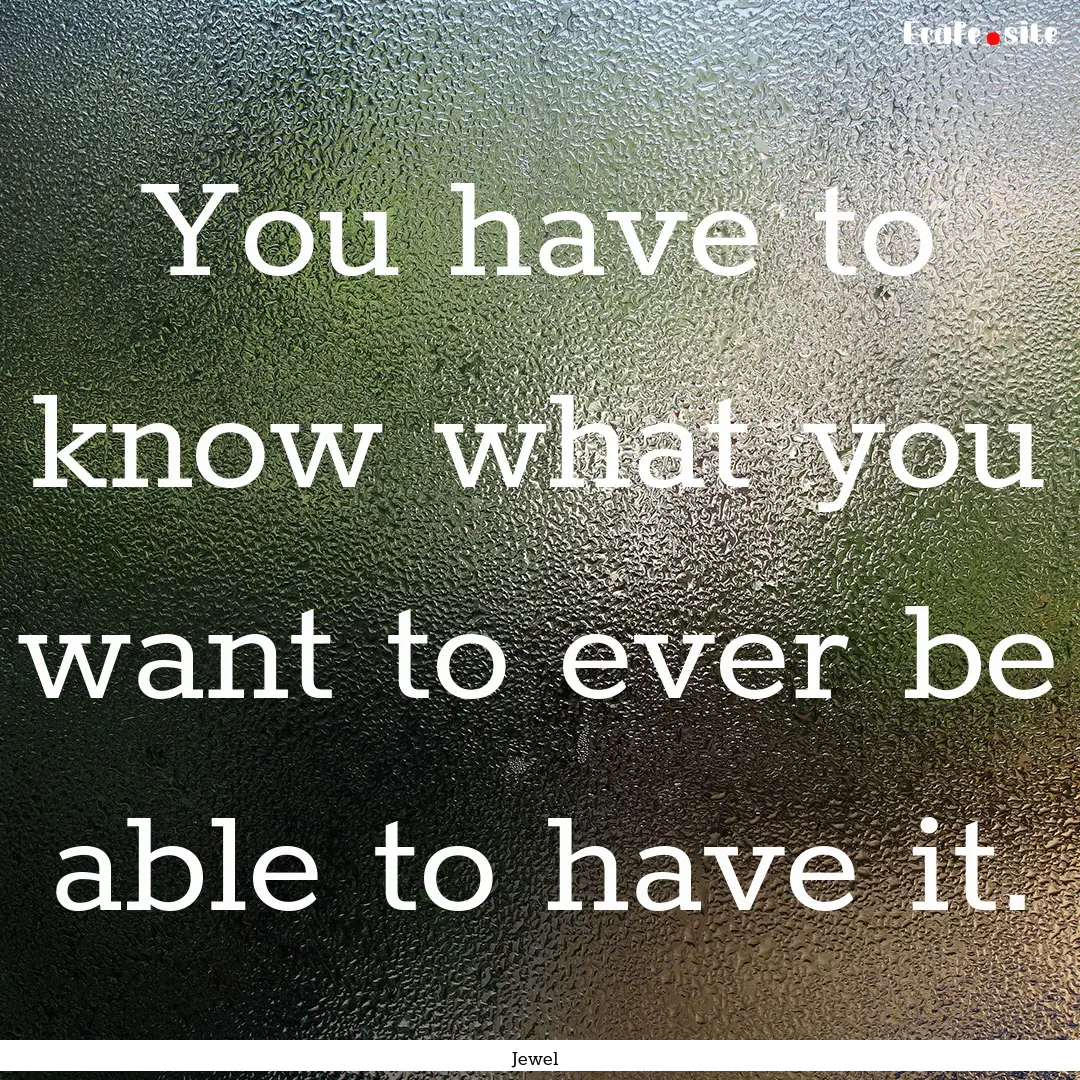 You have to know what you want to ever be.... : Quote by Jewel