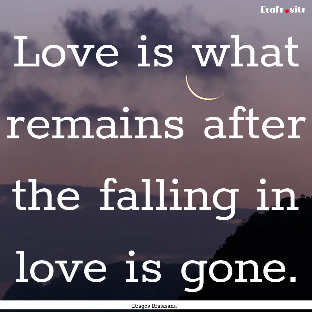 Love is what remains after the falling in.... : Quote by Dragos Bratasanu