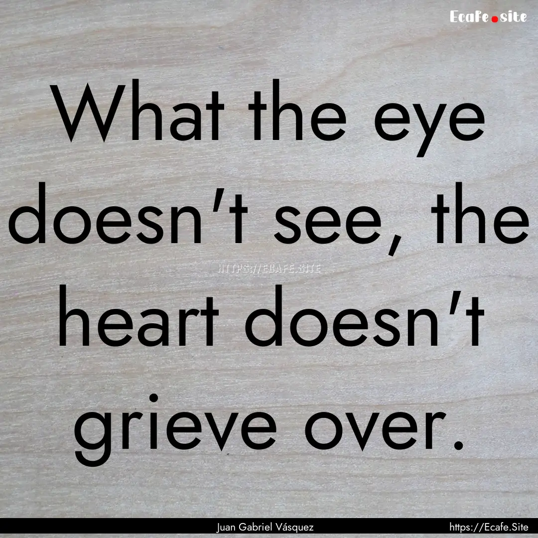 What the eye doesn't see, the heart doesn't.... : Quote by Juan Gabriel Vásquez