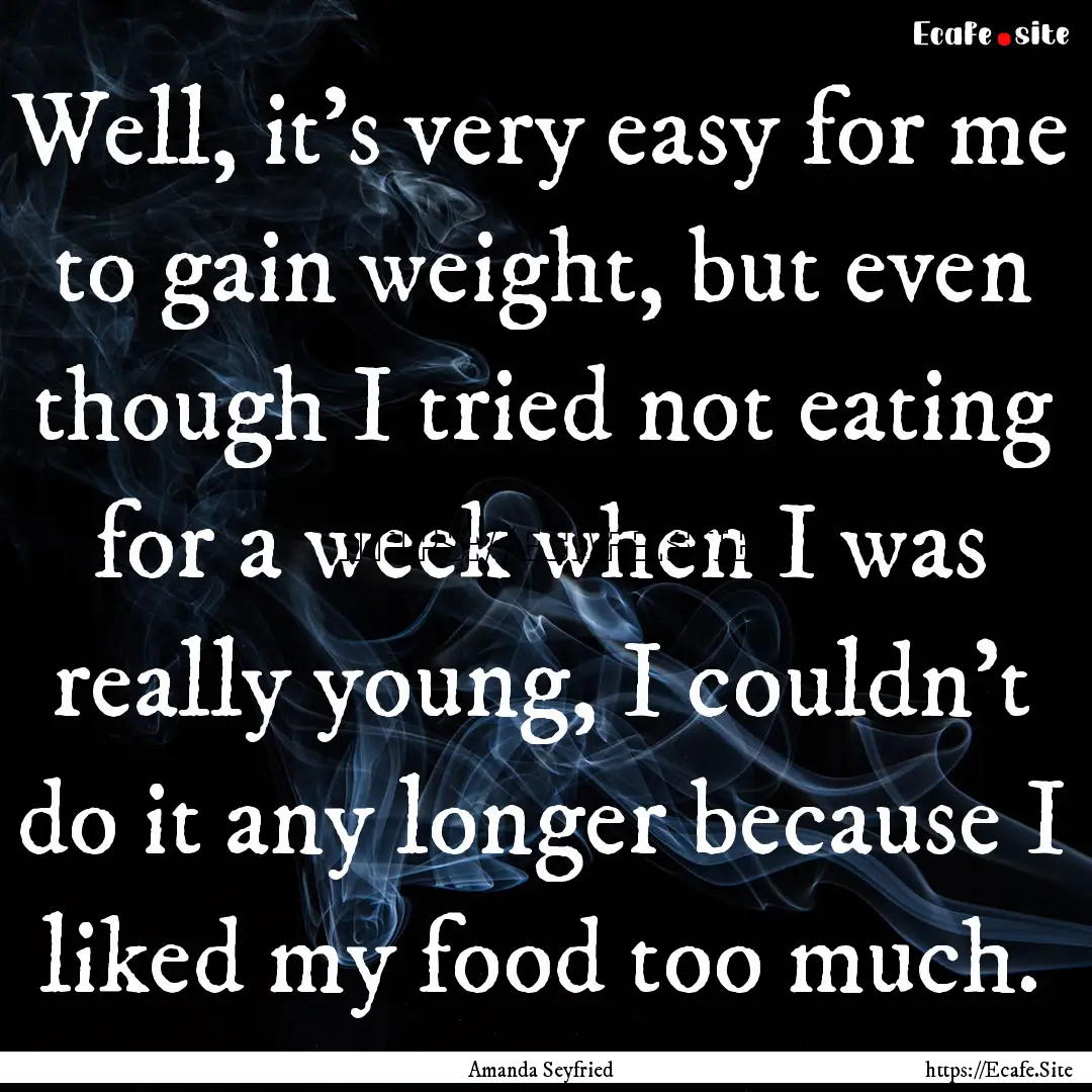 Well, it's very easy for me to gain weight,.... : Quote by Amanda Seyfried