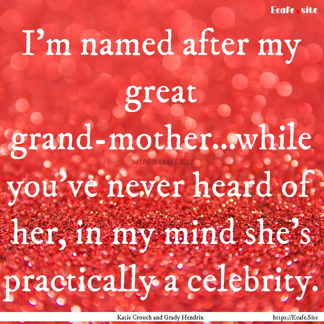 I'm named after my great grand-mother...while.... : Quote by Katie Crouch and Grady Hendrix