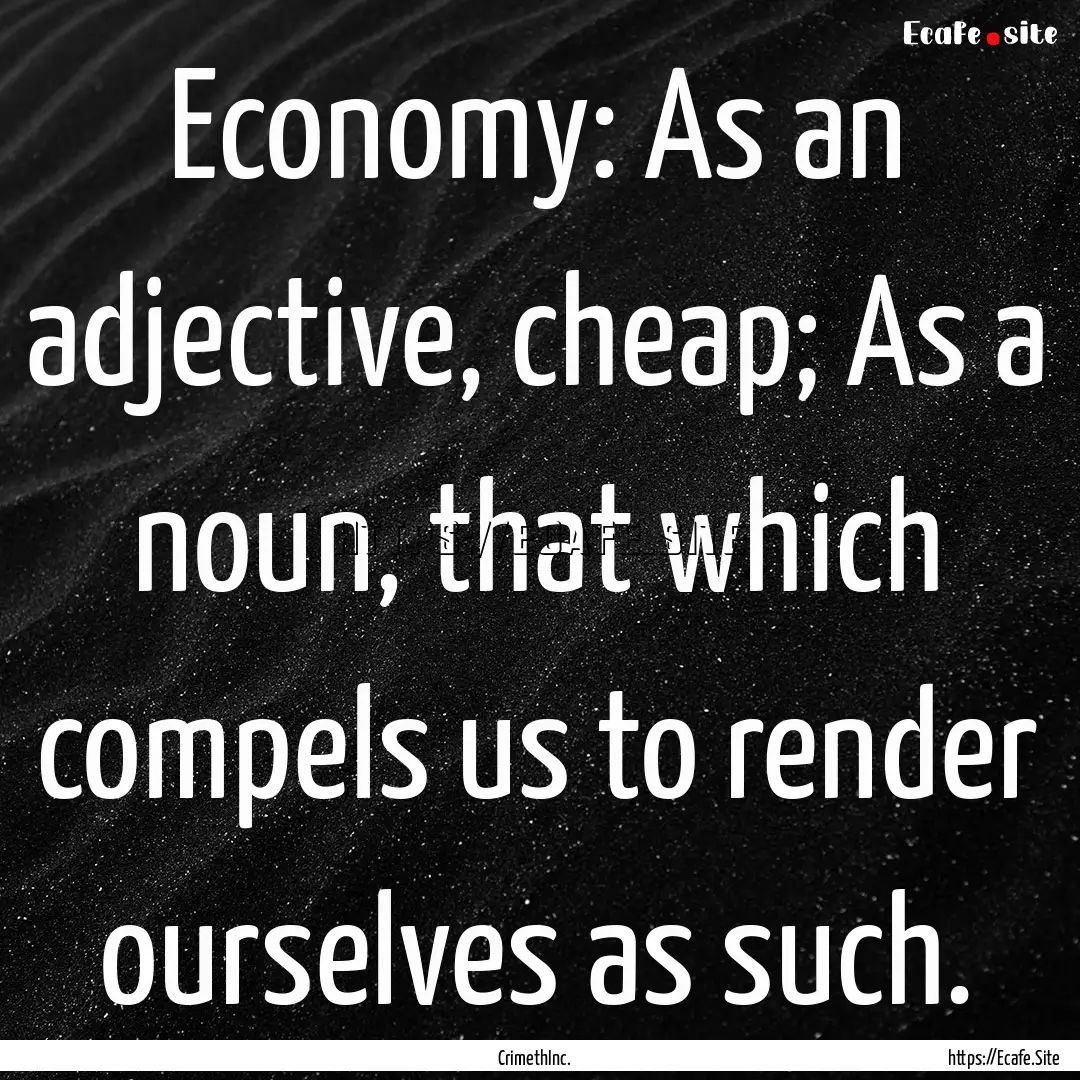 Economy: As an adjective, cheap; As a noun,.... : Quote by CrimethInc.