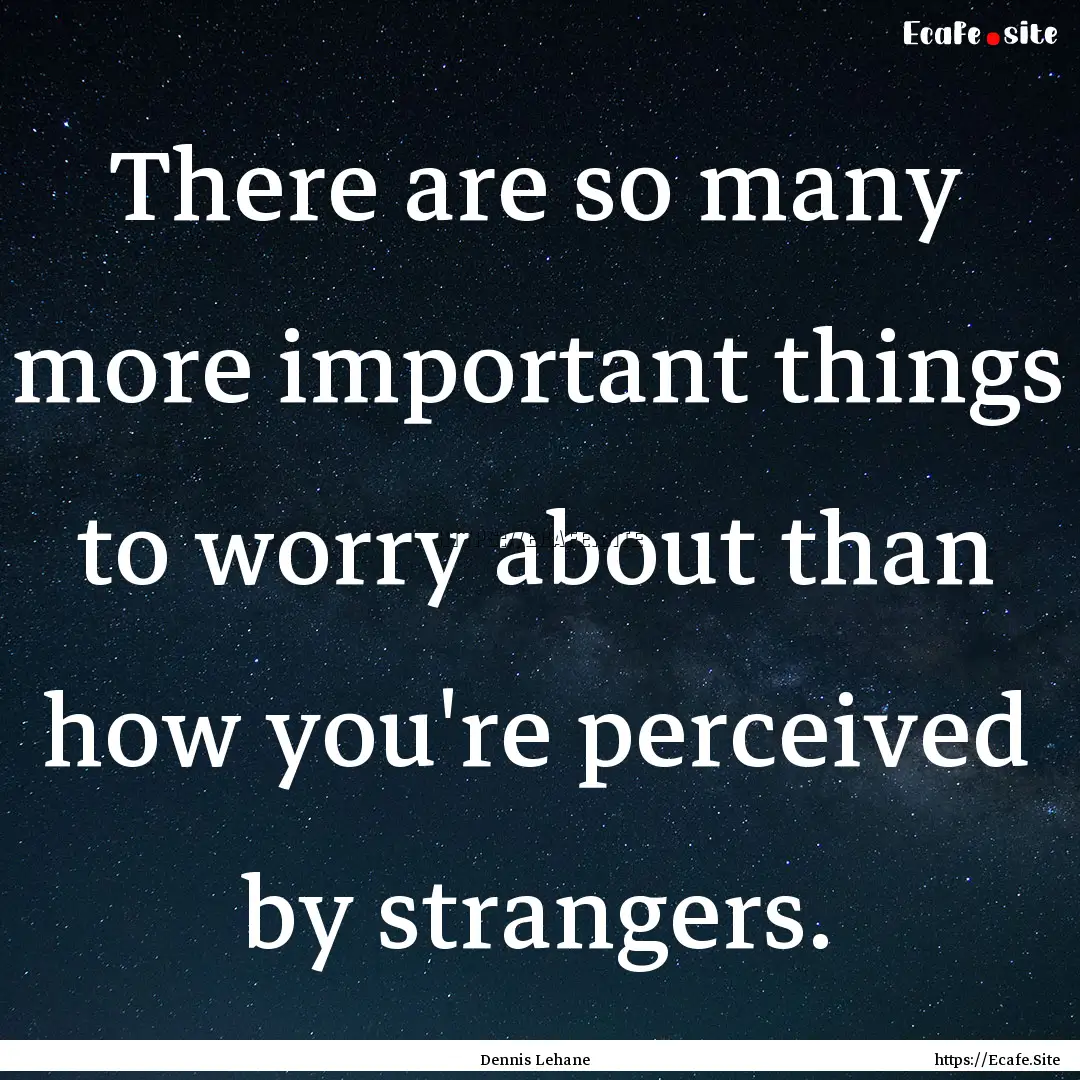 There are so many more important things to.... : Quote by Dennis Lehane