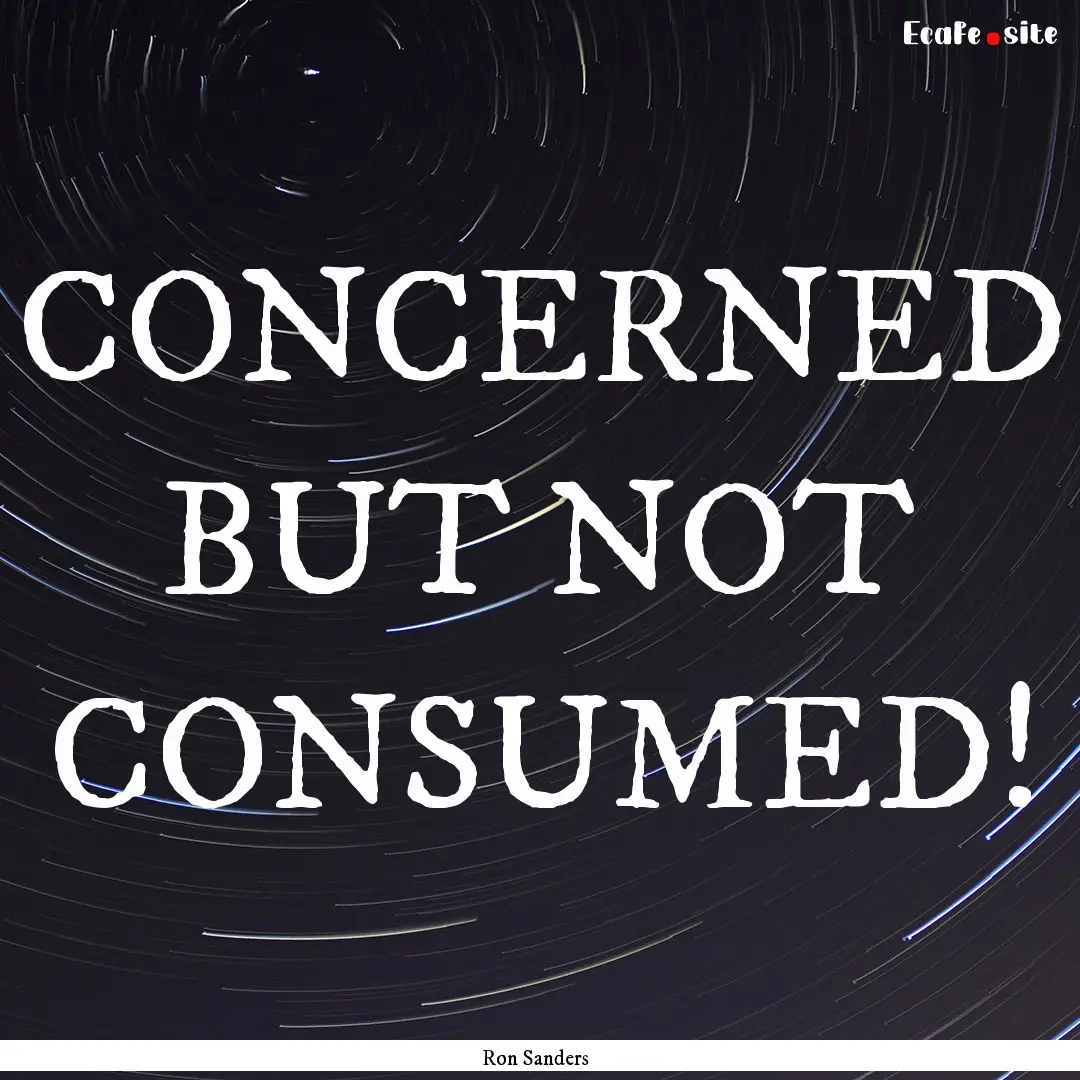 CONCERNED BUT NOT CONSUMED! : Quote by Ron Sanders