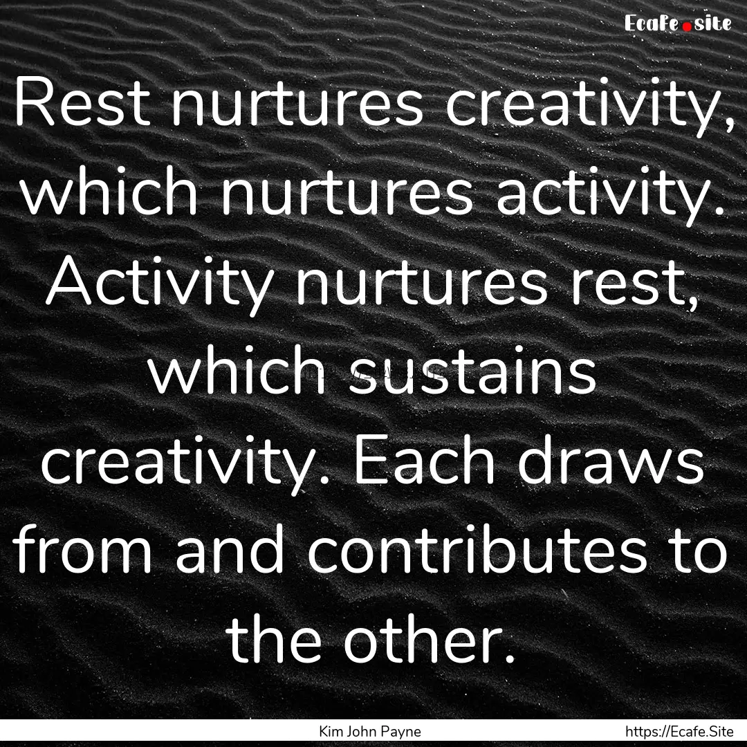 Rest nurtures creativity, which nurtures.... : Quote by Kim John Payne