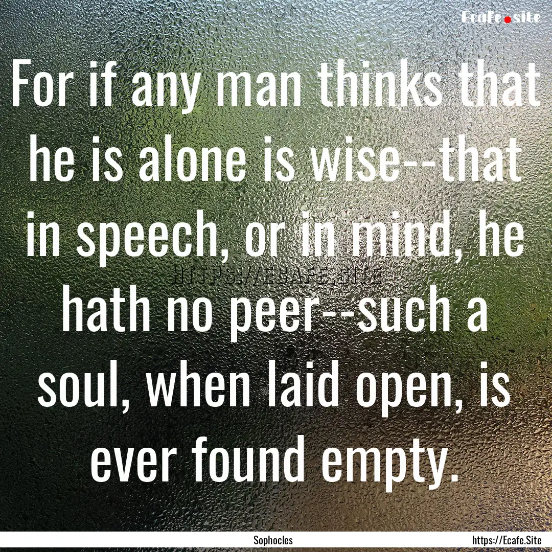 For if any man thinks that he is alone is.... : Quote by Sophocles