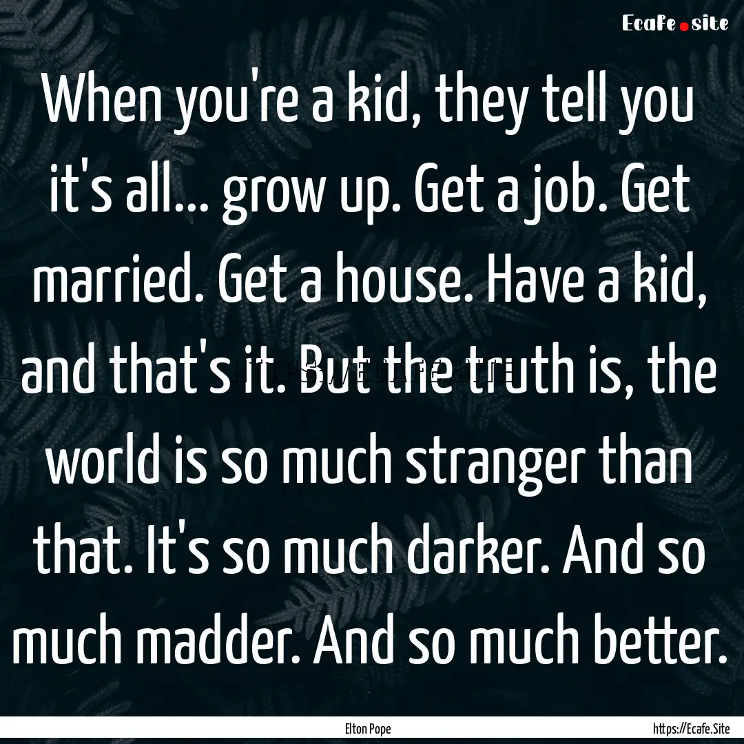 When you're a kid, they tell you it's all....... : Quote by Elton Pope